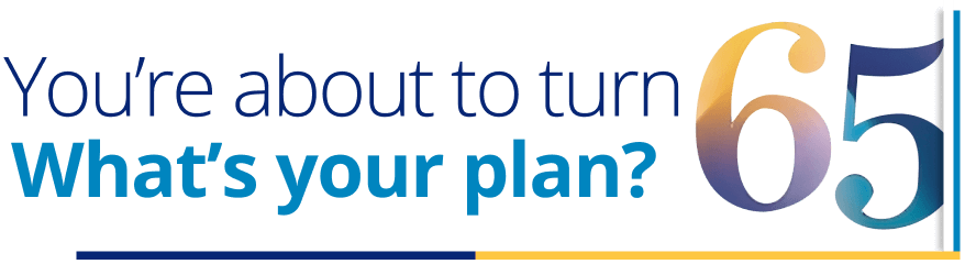You're about to turn 65, What's your plan?